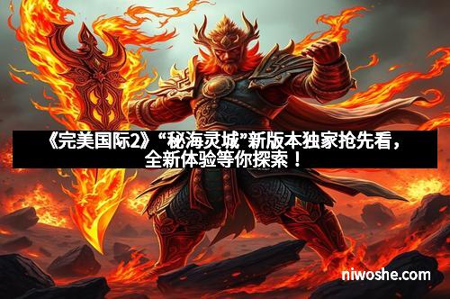《完美国际2》“秘海灵城”新版本独家抢先看，全新体验等你探索！