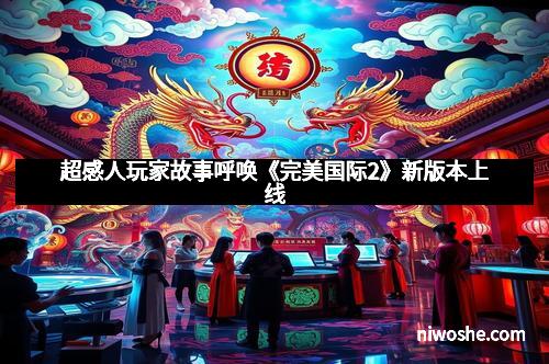 超感人玩家故事呼唤《完美国际2》新版本上线